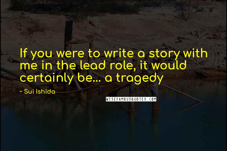 Sui Ishida Quotes: If you were to write a story with me in the lead role, it would certainly be... a tragedy