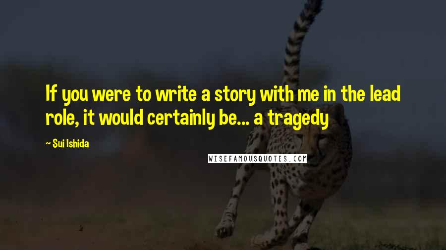 Sui Ishida Quotes: If you were to write a story with me in the lead role, it would certainly be... a tragedy