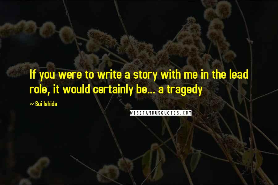 Sui Ishida Quotes: If you were to write a story with me in the lead role, it would certainly be... a tragedy