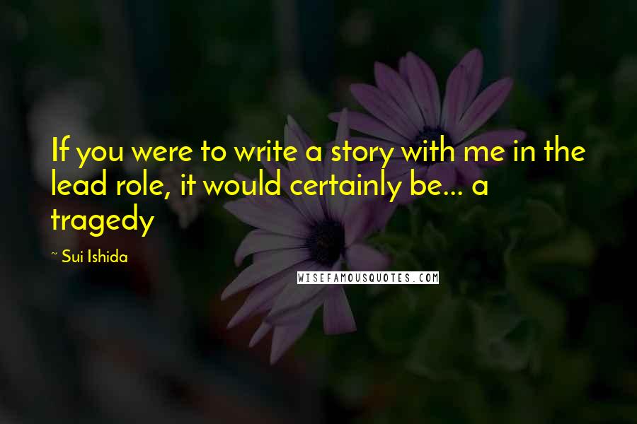 Sui Ishida Quotes: If you were to write a story with me in the lead role, it would certainly be... a tragedy