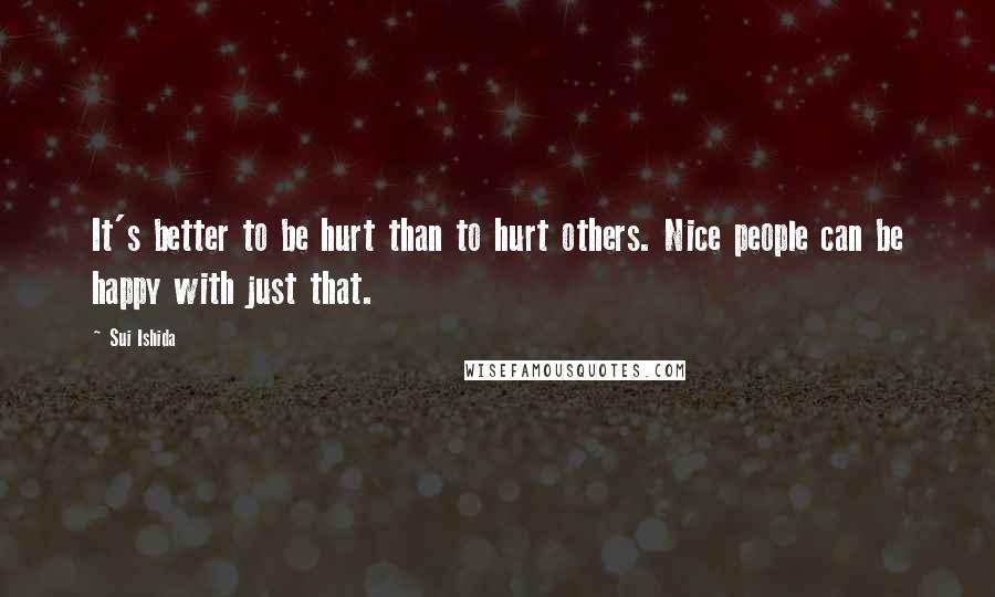 Sui Ishida Quotes: It's better to be hurt than to hurt others. Nice people can be happy with just that.