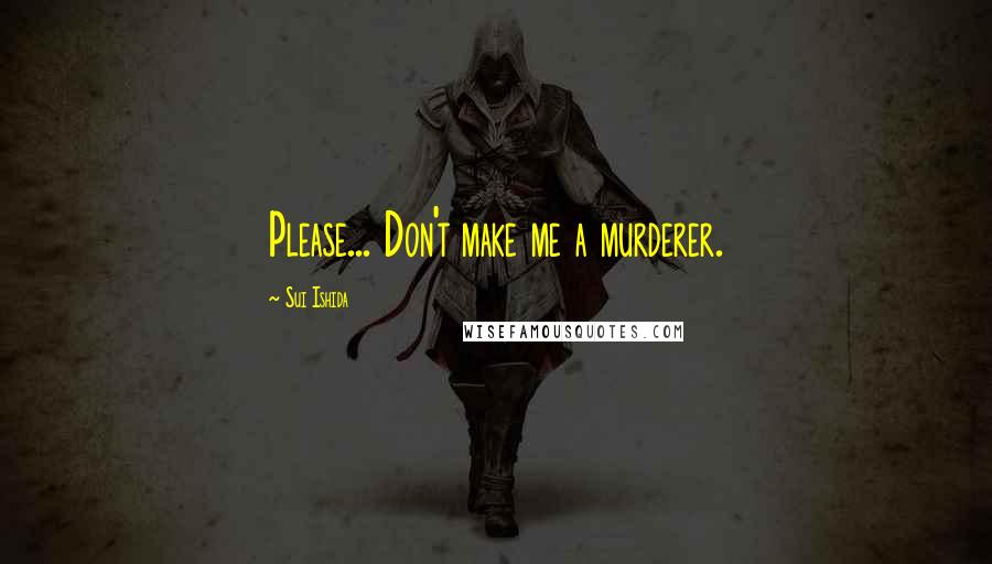 Sui Ishida Quotes: Please... Don't make me a murderer.