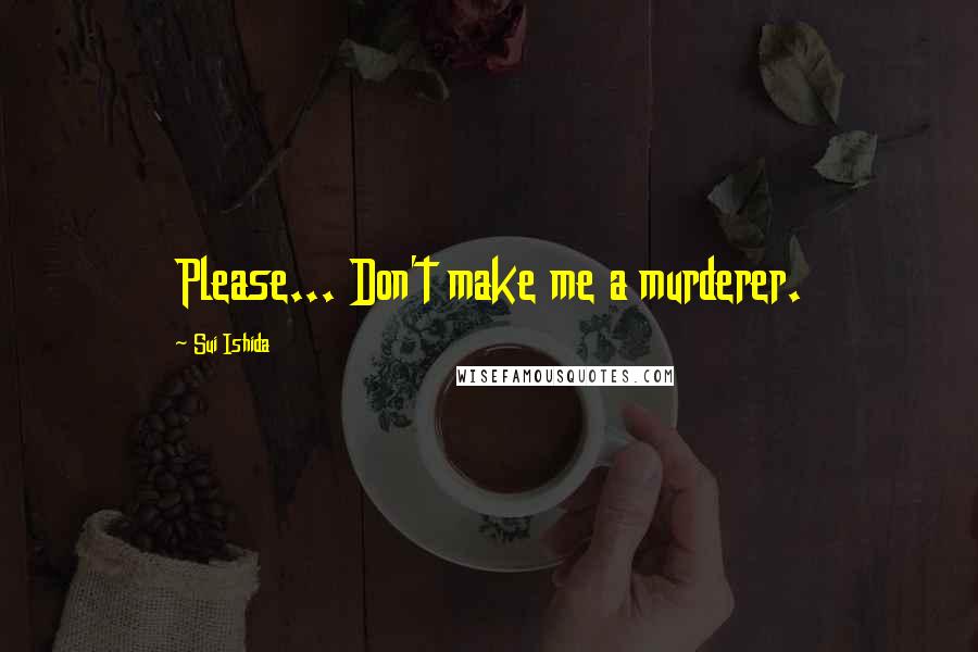 Sui Ishida Quotes: Please... Don't make me a murderer.