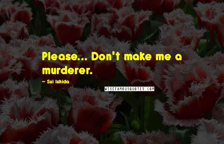 Sui Ishida Quotes: Please... Don't make me a murderer.