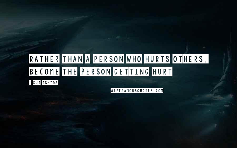 Sui Ishida Quotes: Rather than a person who hurts others, become the person getting hurt