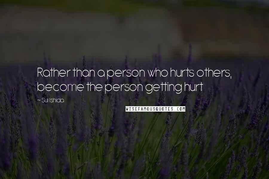 Sui Ishida Quotes: Rather than a person who hurts others, become the person getting hurt