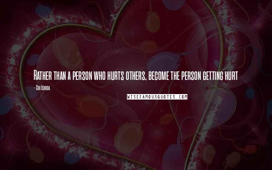 Sui Ishida Quotes: Rather than a person who hurts others, become the person getting hurt