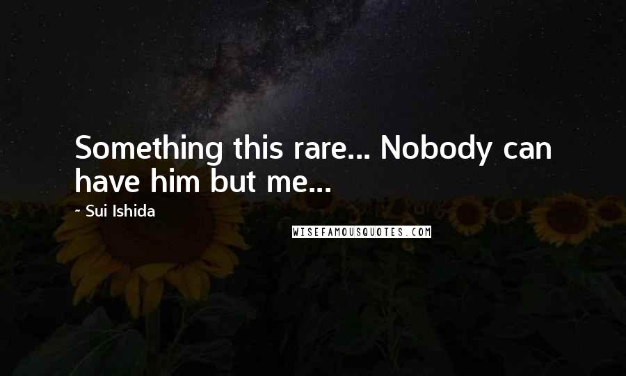 Sui Ishida Quotes: Something this rare... Nobody can have him but me...