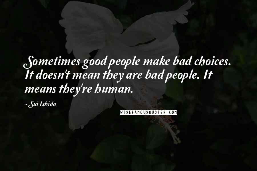 Sui Ishida Quotes: Sometimes good people make bad choices. It doesn't mean they are bad people. It means they're human.