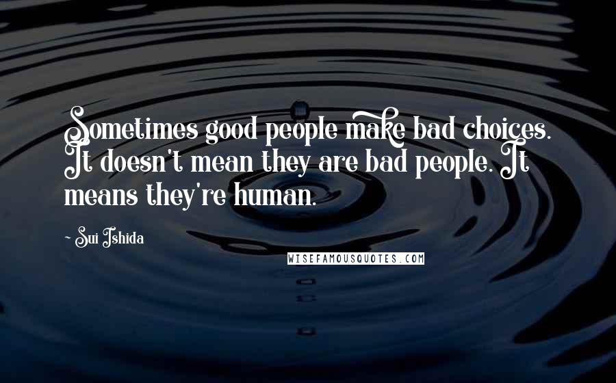 Sui Ishida Quotes: Sometimes good people make bad choices. It doesn't mean they are bad people. It means they're human.