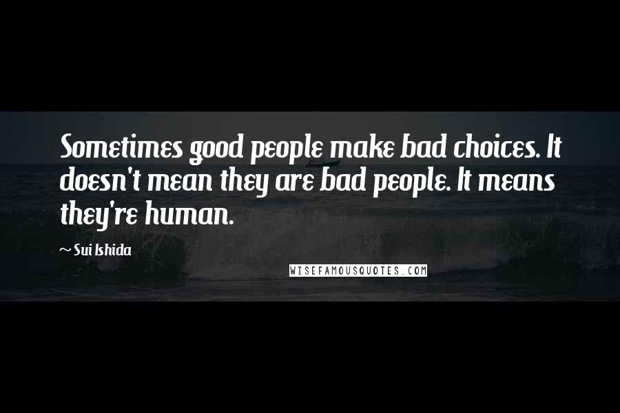 Sui Ishida Quotes: Sometimes good people make bad choices. It doesn't mean they are bad people. It means they're human.