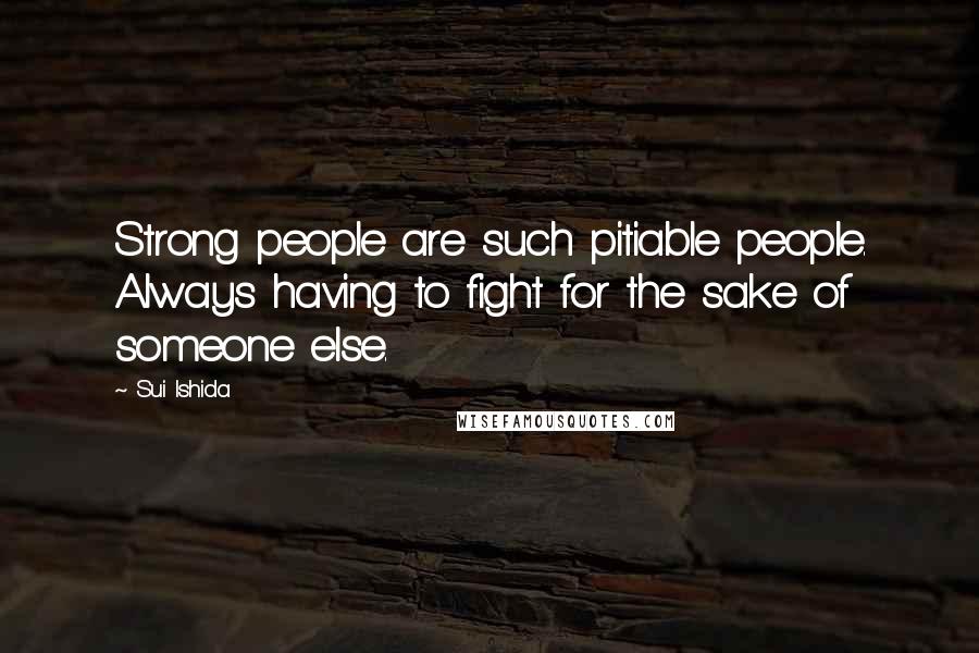 Sui Ishida Quotes: Strong people are such pitiable people. Always having to fight for the sake of someone else.