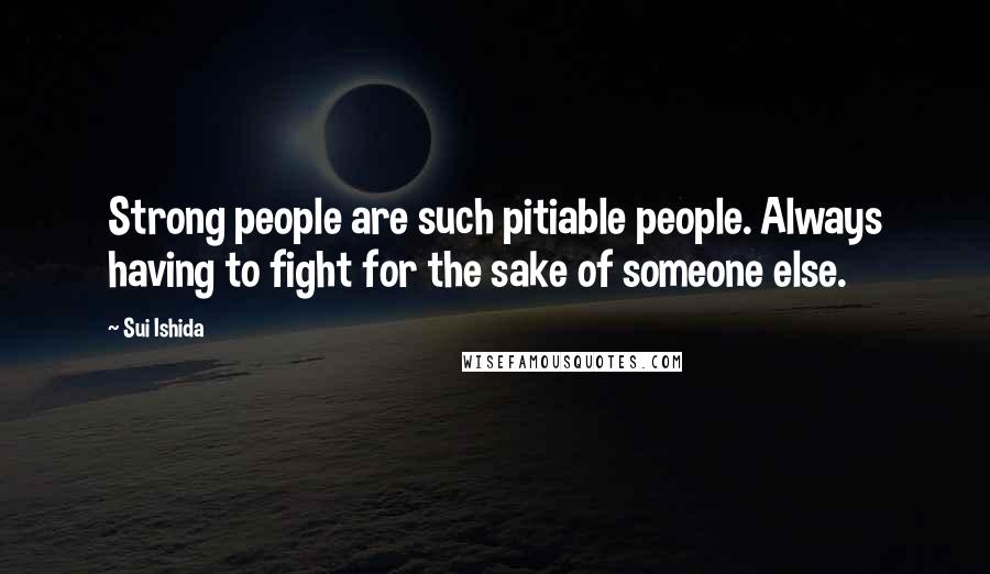 Sui Ishida Quotes: Strong people are such pitiable people. Always having to fight for the sake of someone else.