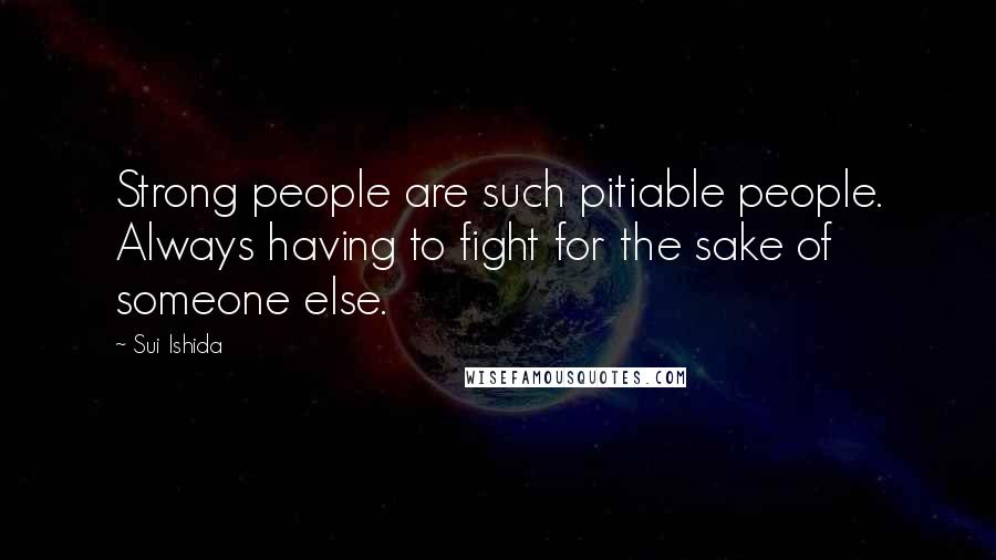 Sui Ishida Quotes: Strong people are such pitiable people. Always having to fight for the sake of someone else.