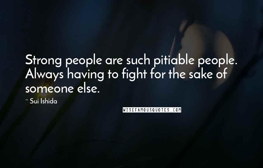 Sui Ishida Quotes: Strong people are such pitiable people. Always having to fight for the sake of someone else.