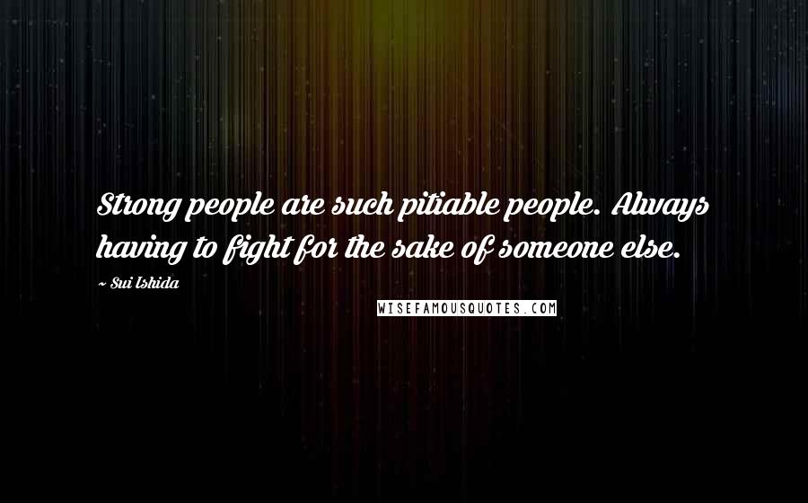 Sui Ishida Quotes: Strong people are such pitiable people. Always having to fight for the sake of someone else.