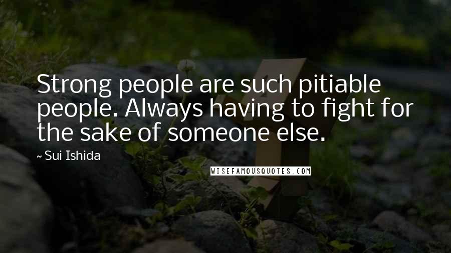 Sui Ishida Quotes: Strong people are such pitiable people. Always having to fight for the sake of someone else.