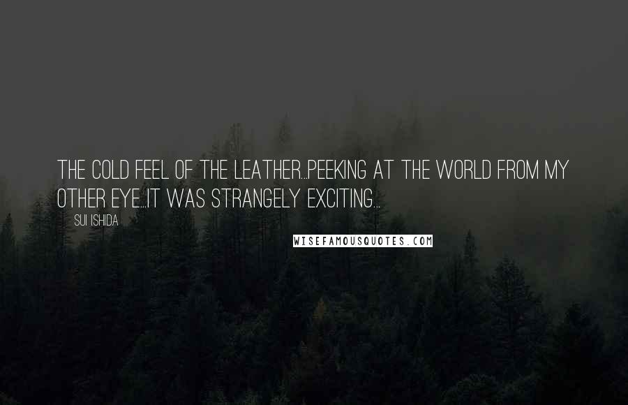 Sui Ishida Quotes: The cold feel of the leather...Peeking at the world from my other eye...It was strangely exciting...