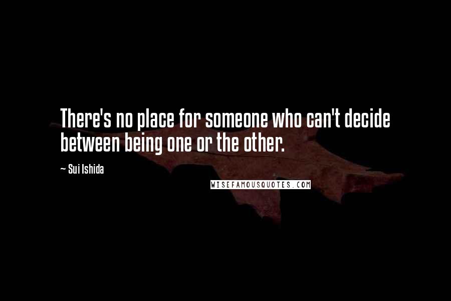 Sui Ishida Quotes: There's no place for someone who can't decide between being one or the other.