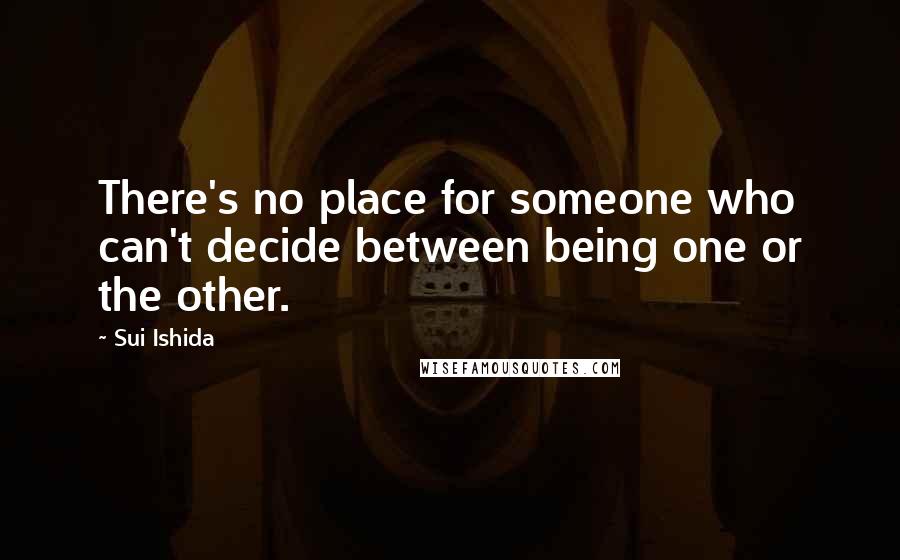Sui Ishida Quotes: There's no place for someone who can't decide between being one or the other.