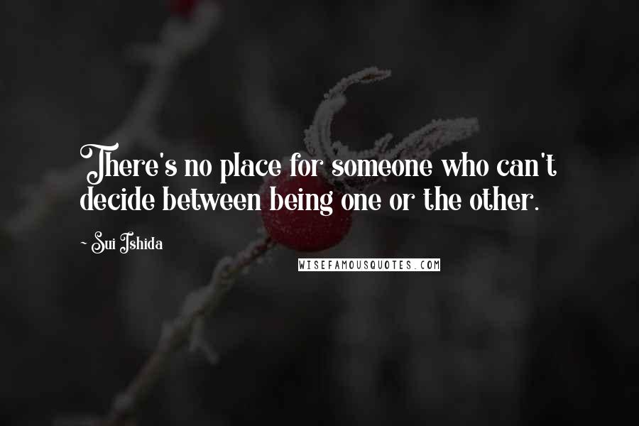 Sui Ishida Quotes: There's no place for someone who can't decide between being one or the other.