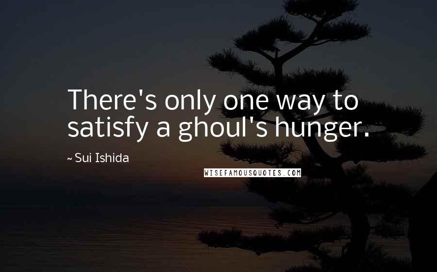 Sui Ishida Quotes: There's only one way to satisfy a ghoul's hunger.