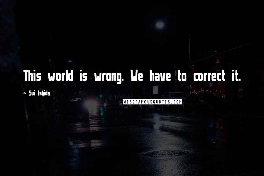 Sui Ishida Quotes: This world is wrong. We have to correct it.