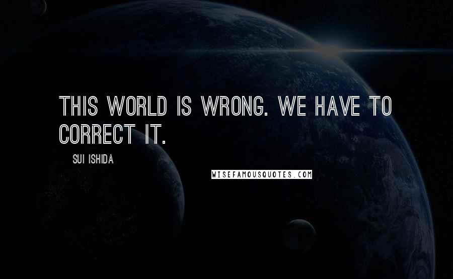 Sui Ishida Quotes: This world is wrong. We have to correct it.