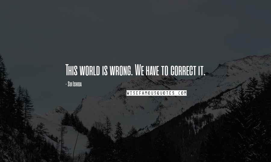 Sui Ishida Quotes: This world is wrong. We have to correct it.