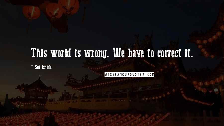 Sui Ishida Quotes: This world is wrong. We have to correct it.