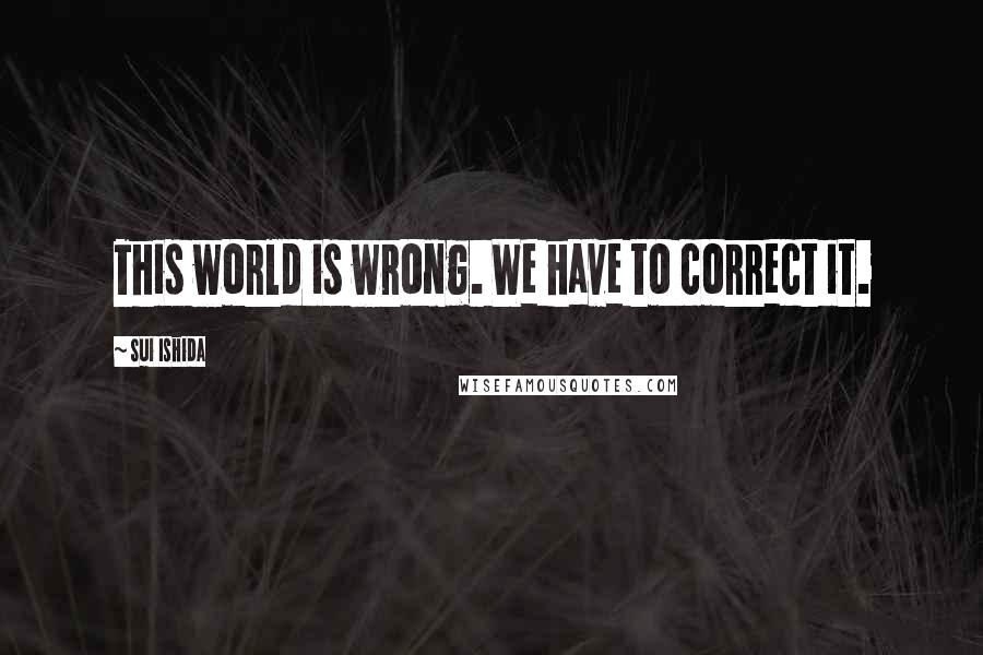 Sui Ishida Quotes: This world is wrong. We have to correct it.