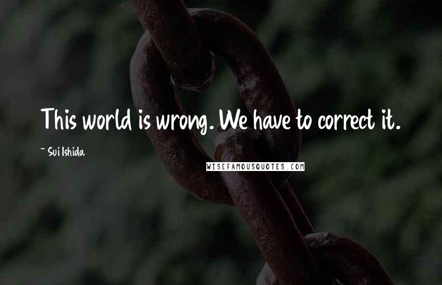 Sui Ishida Quotes: This world is wrong. We have to correct it.