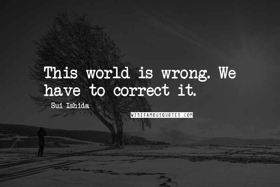 Sui Ishida Quotes: This world is wrong. We have to correct it.