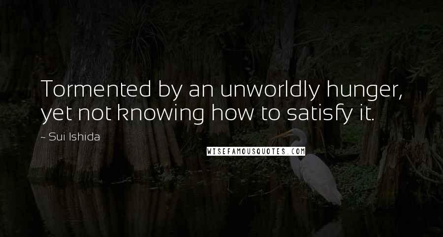 Sui Ishida Quotes: Tormented by an unworldly hunger, yet not knowing how to satisfy it.