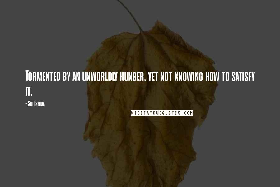 Sui Ishida Quotes: Tormented by an unworldly hunger, yet not knowing how to satisfy it.