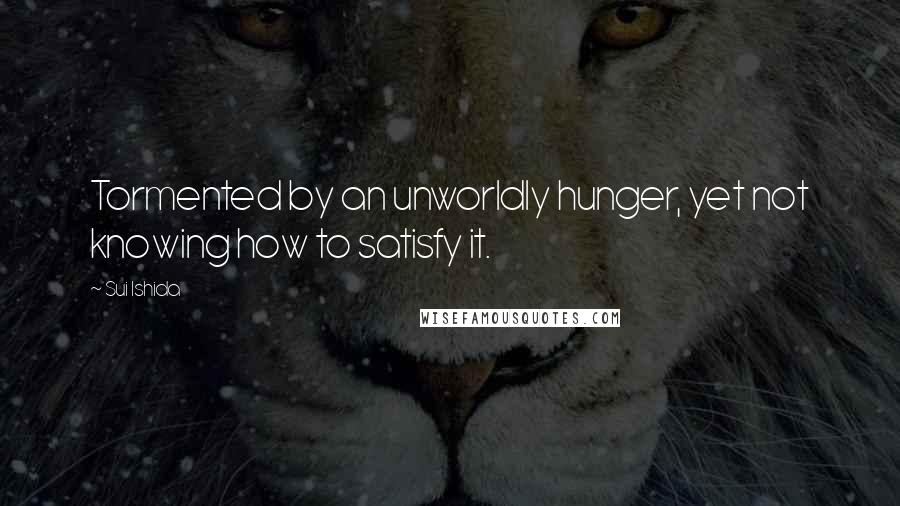 Sui Ishida Quotes: Tormented by an unworldly hunger, yet not knowing how to satisfy it.