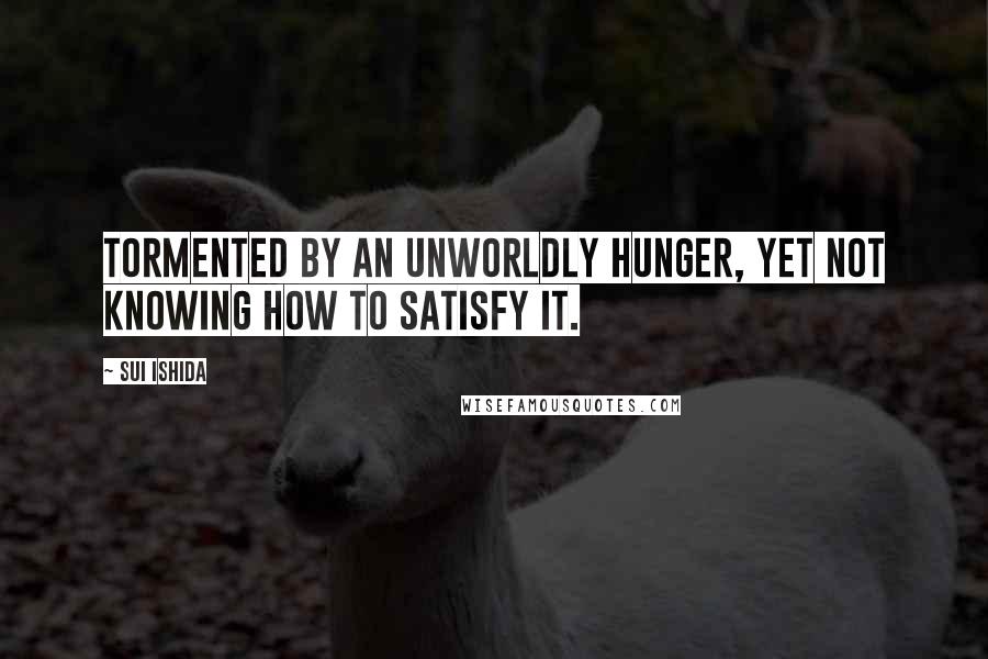 Sui Ishida Quotes: Tormented by an unworldly hunger, yet not knowing how to satisfy it.