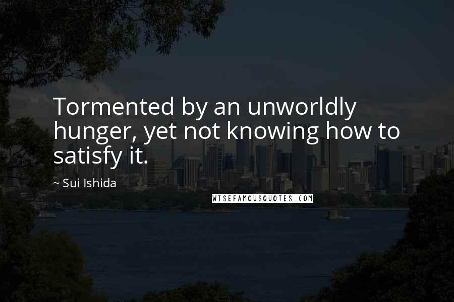 Sui Ishida Quotes: Tormented by an unworldly hunger, yet not knowing how to satisfy it.
