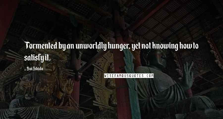 Sui Ishida Quotes: Tormented by an unworldly hunger, yet not knowing how to satisfy it.
