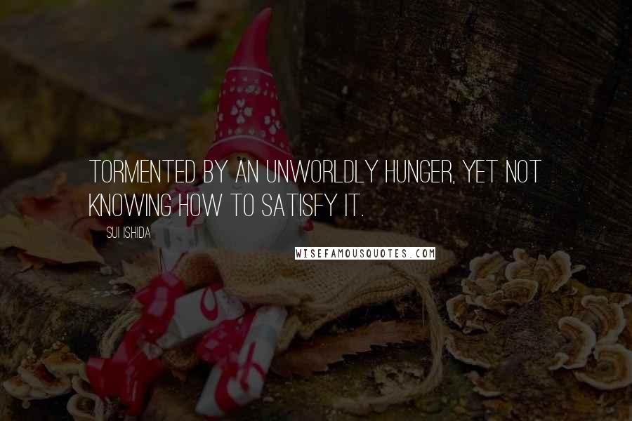 Sui Ishida Quotes: Tormented by an unworldly hunger, yet not knowing how to satisfy it.