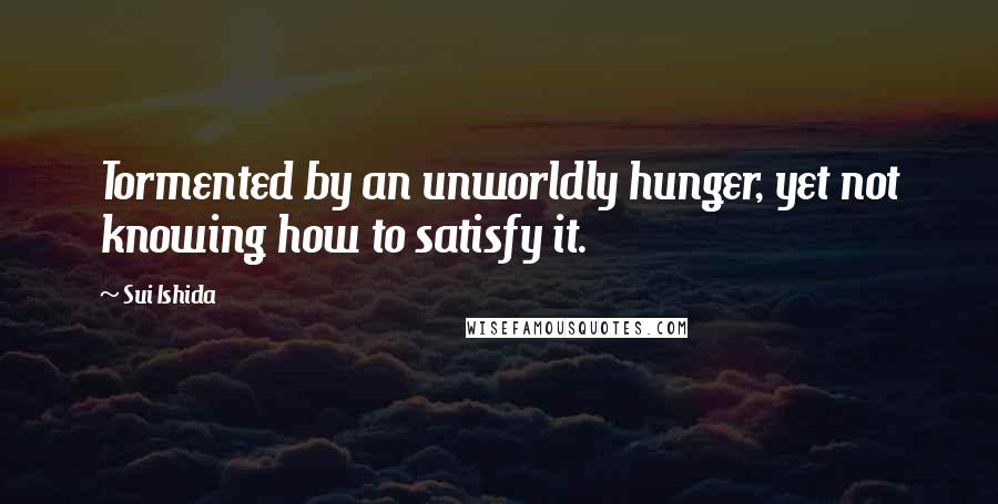 Sui Ishida Quotes: Tormented by an unworldly hunger, yet not knowing how to satisfy it.