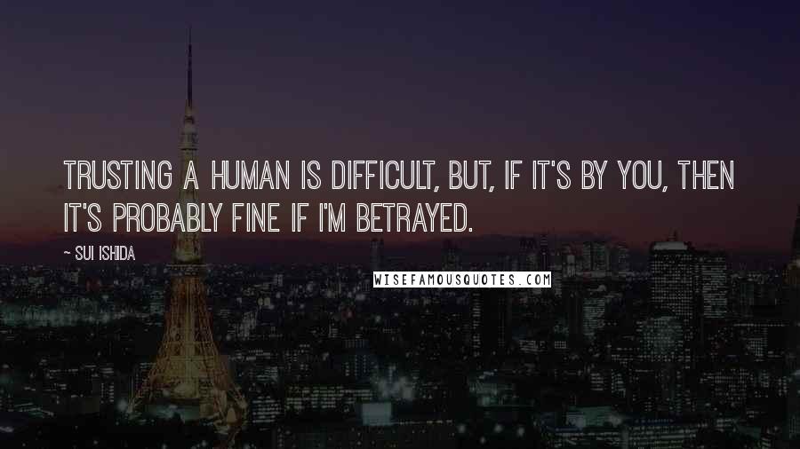 Sui Ishida Quotes: Trusting a human is difficult, but, if it's by you, then it's probably fine if I'm betrayed.