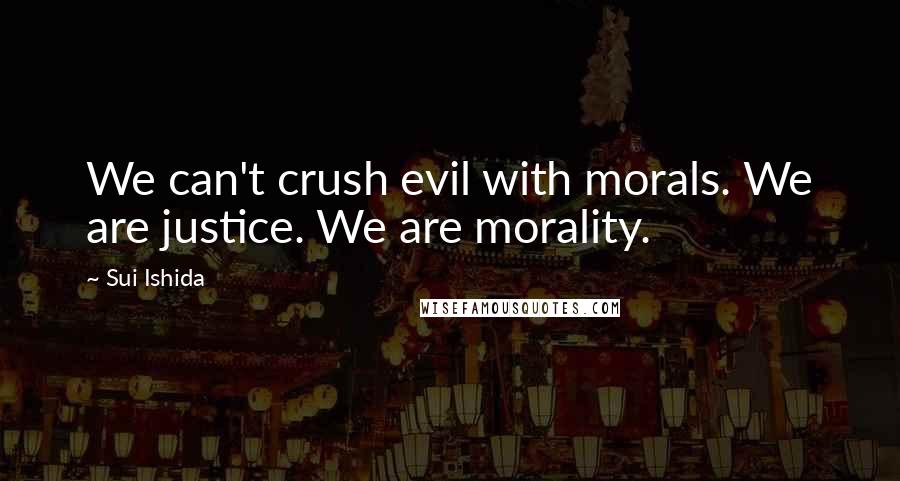 Sui Ishida Quotes: We can't crush evil with morals. We are justice. We are morality.