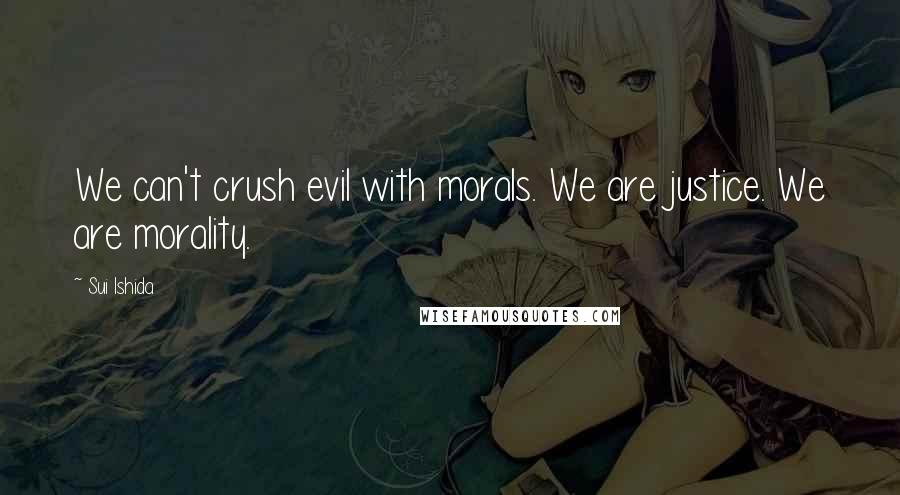 Sui Ishida Quotes: We can't crush evil with morals. We are justice. We are morality.