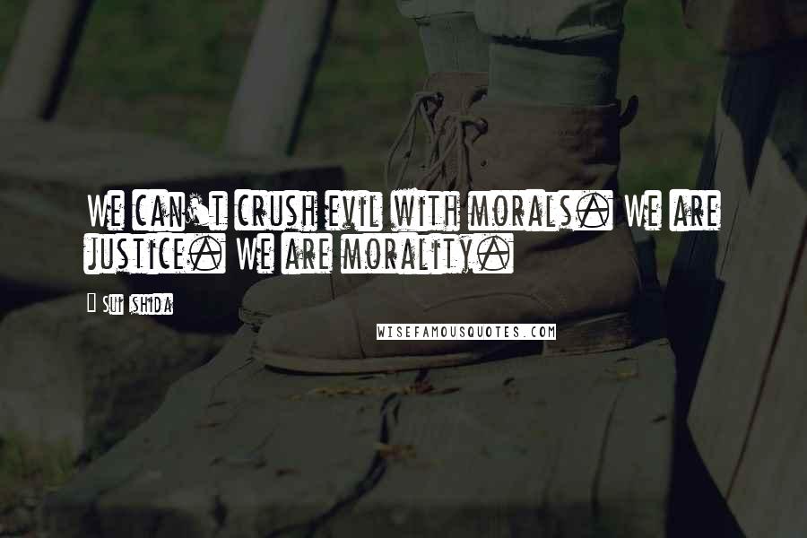 Sui Ishida Quotes: We can't crush evil with morals. We are justice. We are morality.