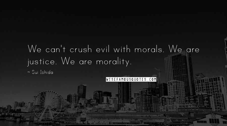 Sui Ishida Quotes: We can't crush evil with morals. We are justice. We are morality.