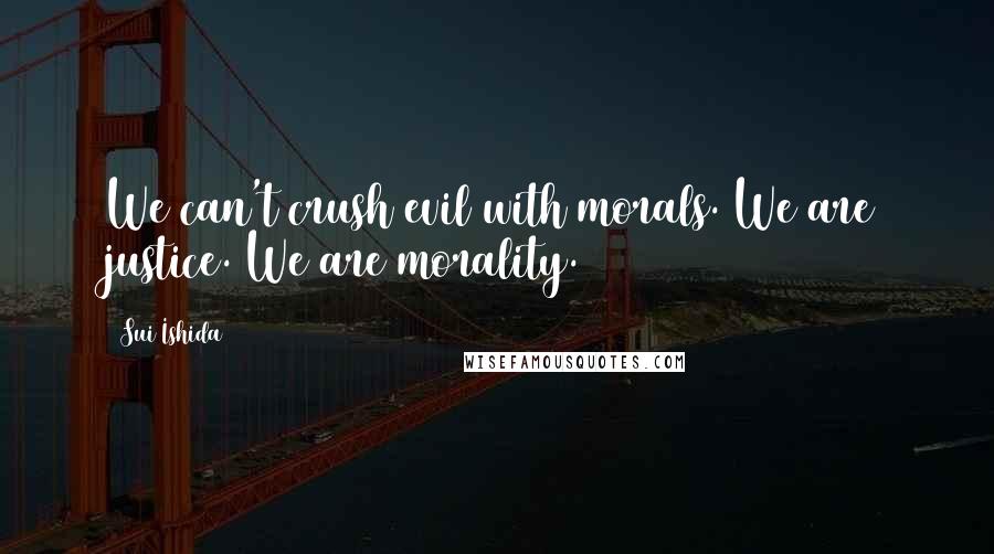 Sui Ishida Quotes: We can't crush evil with morals. We are justice. We are morality.