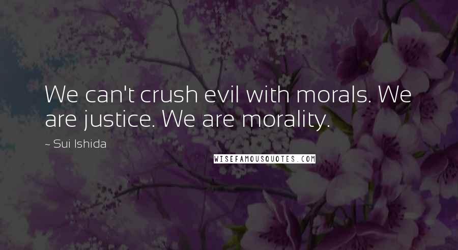 Sui Ishida Quotes: We can't crush evil with morals. We are justice. We are morality.