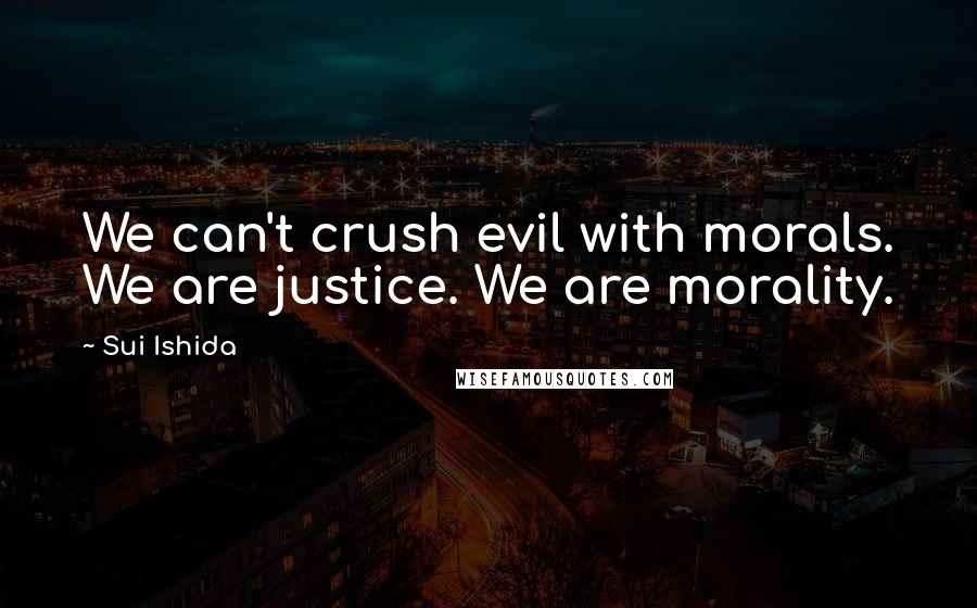 Sui Ishida Quotes: We can't crush evil with morals. We are justice. We are morality.