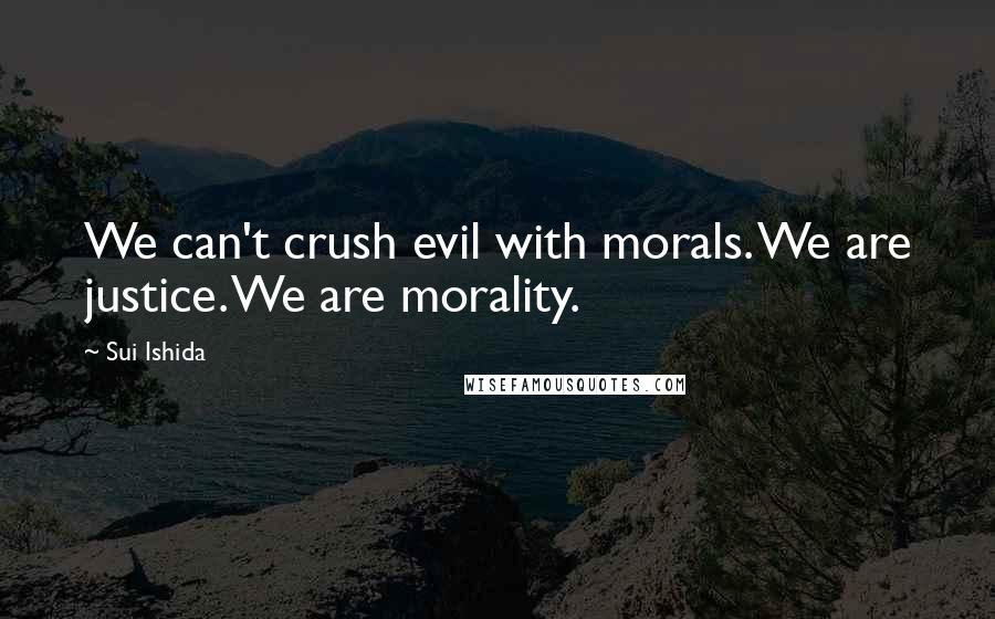 Sui Ishida Quotes: We can't crush evil with morals. We are justice. We are morality.